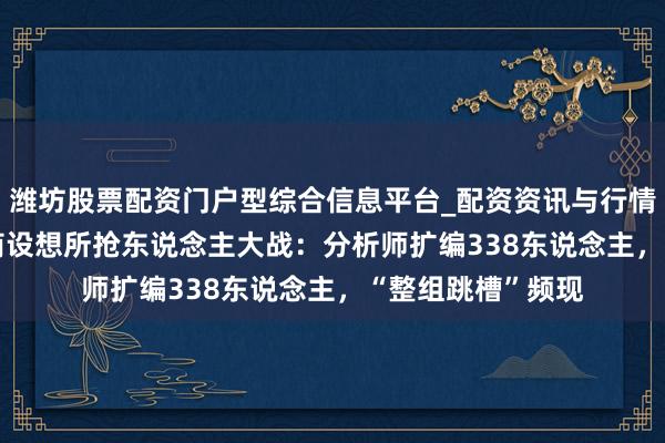 潍坊股票配资门户型综合信息平台_配资资讯与行情汇总 2025年券商设想所抢东说念主大战：分析师扩编338东说念主，“整组跳槽”频现