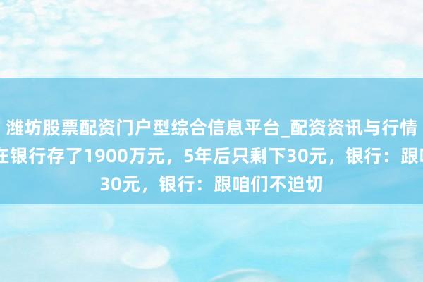 潍坊股票配资门户型综合信息平台_配资资讯与行情汇总 男人在银行存了1900万元，5年后只剩下30元，银行：跟咱们不迫切
