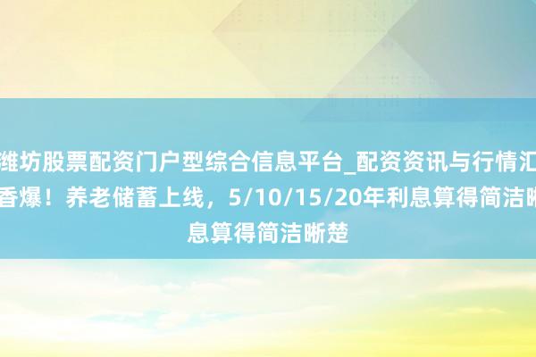 潍坊股票配资门户型综合信息平台_配资资讯与行情汇总 香爆！养老储蓄上线，5/10/15/20年利息算得简洁晰楚