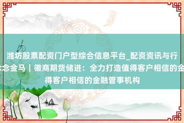潍坊股票配资门户型综合信息平台_配资资讯与行情汇总 料念念金马｜徽商期货储进：全力打造值得客户相信的金融管事机构