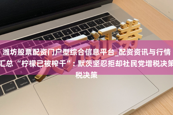 潍坊股票配资门户型综合信息平台_配资资讯与行情汇总 “柠檬已被榨干”: 默茨坚忍拒却社民党增税决策