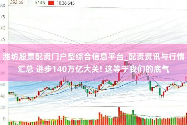潍坊股票配资门户型综合信息平台_配资资讯与行情汇总 进步140万亿大关! 这等于我们的底气