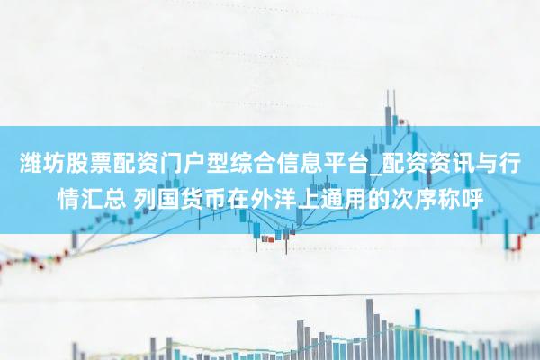 潍坊股票配资门户型综合信息平台_配资资讯与行情汇总 列国货币在外洋上通用的次序称呼
