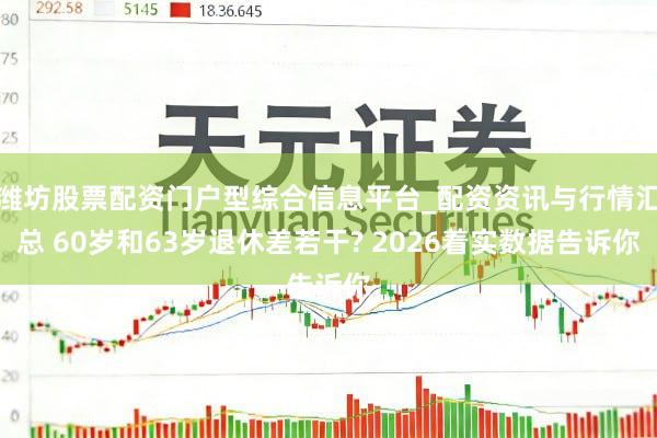 潍坊股票配资门户型综合信息平台_配资资讯与行情汇总 60岁和63岁退休差若干? 2026着实数据告诉你