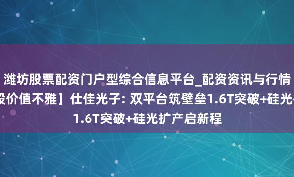 潍坊股票配资门户型综合信息平台_配资资讯与行情汇总 【个股价值不雅】仕佳光子: 双平台筑壁垒1.6T突破+硅光扩产启新程