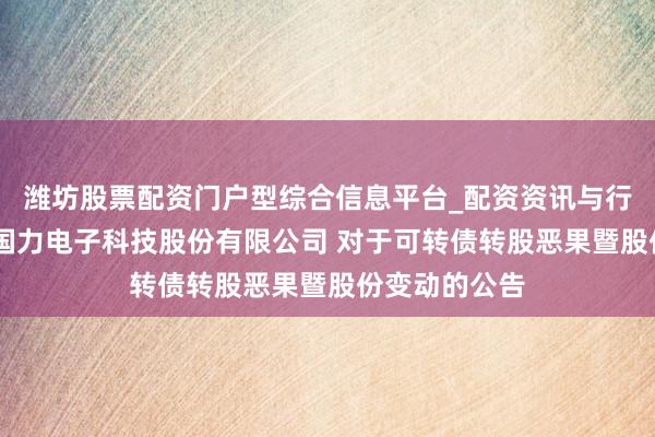 潍坊股票配资门户型综合信息平台_配资资讯与行情汇总 昆山国力电子科技股份有限公司 对于可转债转股恶果暨股份变动的公告