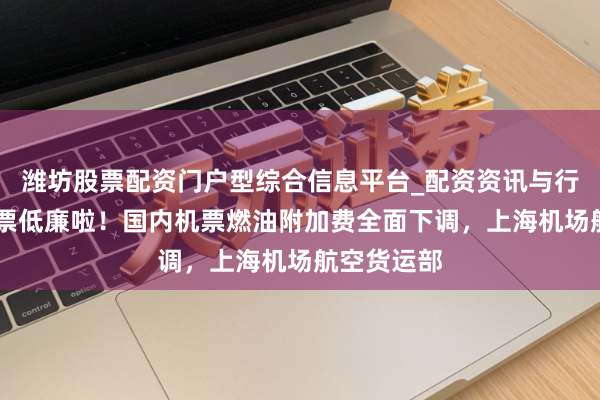 潍坊股票配资门户型综合信息平台_配资资讯与行情汇总 机票低廉啦！国内机票燃油附加费全面下调，上海机场航空货运部