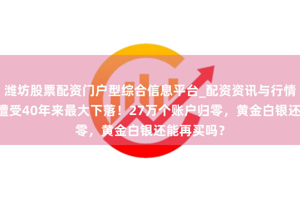 潍坊股票配资门户型综合信息平台_配资资讯与行情汇总 黄金遭受40年来最大下落！27万个账户归零，黄金白银还能再买吗？
