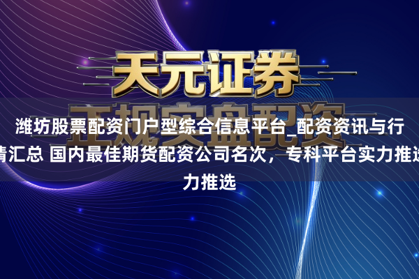 潍坊股票配资门户型综合信息平台_配资资讯与行情汇总 国内最佳期货配资公司名次，专科平台实力推选