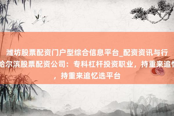 潍坊股票配资门户型综合信息平台_配资资讯与行情汇总 哈尔滨股票配资公司：专科杠杆投资职业，持重来追忆选平台