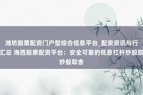 潍坊股票配资门户型综合信息平台_配资资讯与行情汇总 海西股票配资平台：安全可靠的低息杠杆炒股取舍