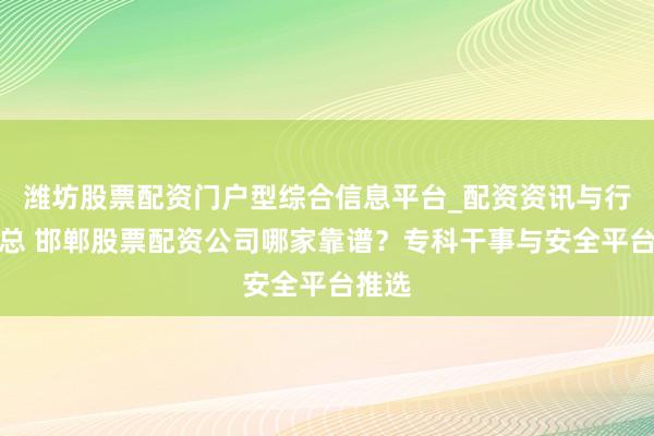 潍坊股票配资门户型综合信息平台_配资资讯与行情汇总 邯郸股票配资公司哪家靠谱？专科干事与安全平台推选
