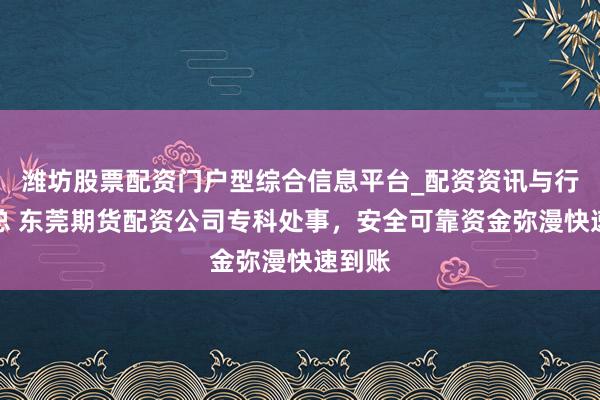 潍坊股票配资门户型综合信息平台_配资资讯与行情汇总 东莞期货配资公司专科处事，安全可靠资金弥漫快速到账
