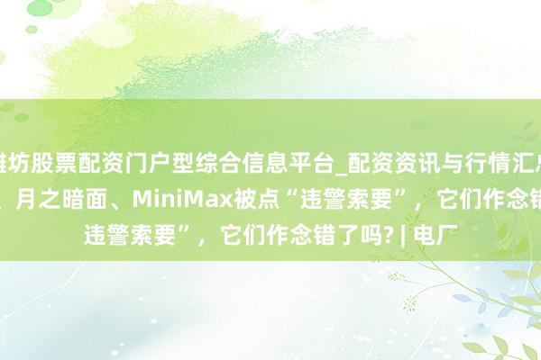 潍坊股票配资门户型综合信息平台_配资资讯与行情汇总 DeepSeek、月之暗面、MiniMax被点“违警索要”，它们作念错了吗? | 电厂