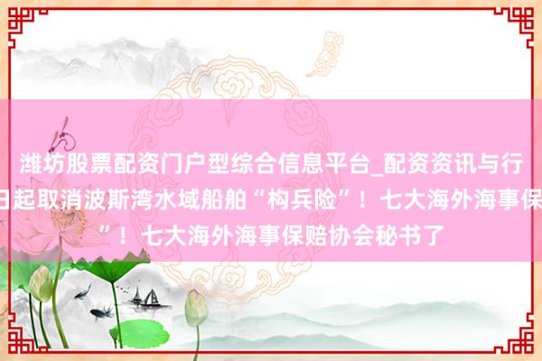 潍坊股票配资门户型综合信息平台_配资资讯与行情汇总 3月5日起取消波斯湾水域船舶“构兵险”！七大海外海事保赔协会秘书了