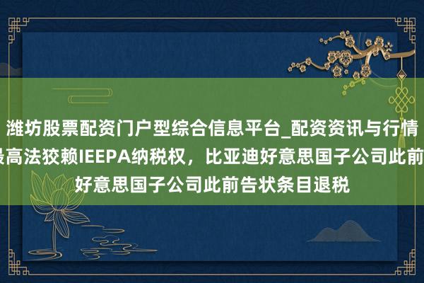 潍坊股票配资门户型综合信息平台_配资资讯与行情汇总 好意思最高法狡赖IEEPA纳税权，比亚迪好意思国子公司此前告状条目退税