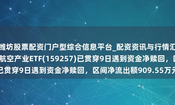 潍坊股票配资门户型综合信息平台_配资资讯与行情汇总 汇添富国证通用航空产业ETF(159257)已贯穿9日遇到资金净赎回，区间净流出额909.55万元