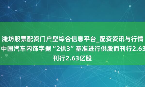 潍坊股票配资门户型综合信息平台_配资资讯与行情汇总 中国汽车内饰字据“2供3”基准进行供股而刊行2.63亿股