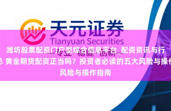 潍坊股票配资门户型综合信息平台_配资资讯与行情汇总 黄金期货配资正当吗？投资者必读的五大风险与操作指南