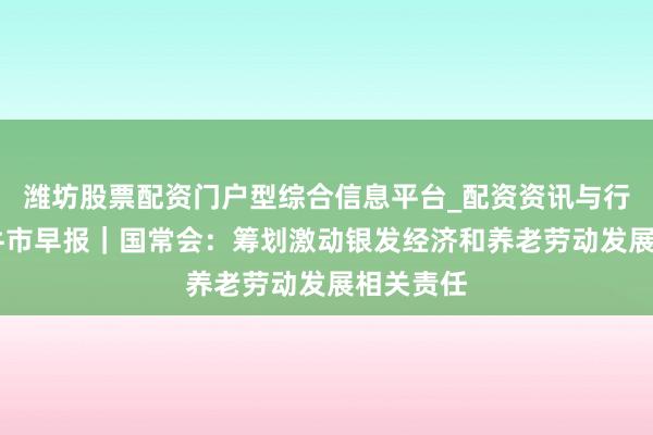 潍坊股票配资门户型综合信息平台_配资资讯与行情汇总 牛市早报｜国常会：筹划激动银发经济和养老劳动发展相关责任
