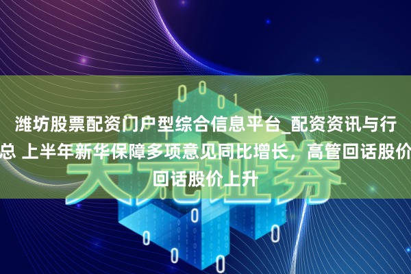 潍坊股票配资门户型综合信息平台_配资资讯与行情汇总 上半年新华保障多项意见同比增长，高管回话股价上升