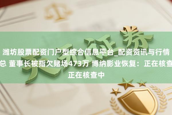 潍坊股票配资门户型综合信息平台_配资资讯与行情汇总 董事长被指欠赌场473万 博纳影业恢复：正在核查中