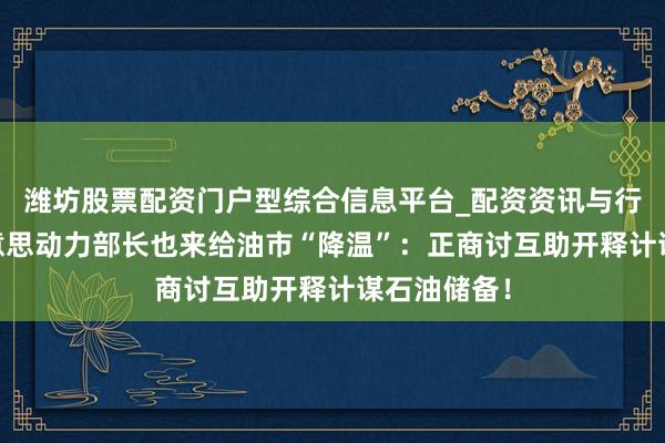 潍坊股票配资门户型综合信息平台_配资资讯与行情汇总 好意思动力部长也来给油市“降温”：正商讨互助开释计谋石油储备！