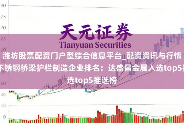 潍坊股票配资门户型综合信息平台_配资资讯与行情汇总 不锈钢桥梁护栏制造企业排名：达盛昌金属入选top5推选榜