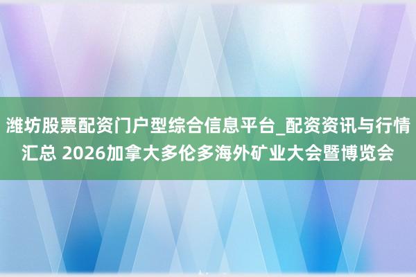 潍坊股票配资门户型综合信息平台_配资资讯与行情汇总 2026加拿大多伦多海外矿业大会暨博览会