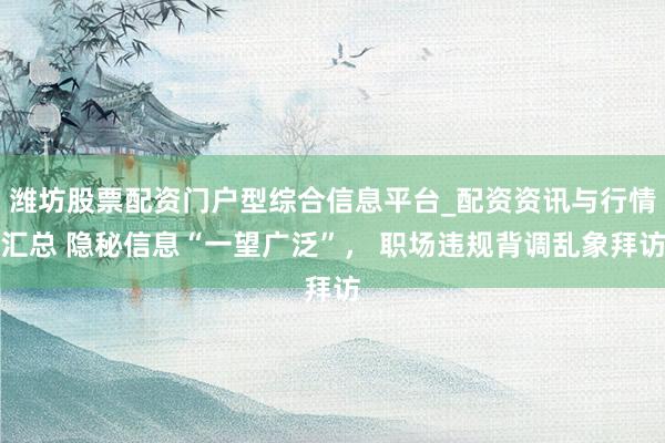 潍坊股票配资门户型综合信息平台_配资资讯与行情汇总 隐秘信息“一望广泛”， 职场违规背调乱象拜访