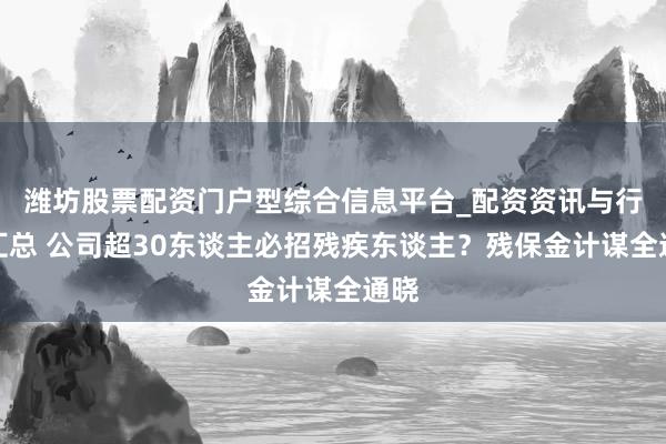 潍坊股票配资门户型综合信息平台_配资资讯与行情汇总 公司超30东谈主必招残疾东谈主？残保金计谋全通晓