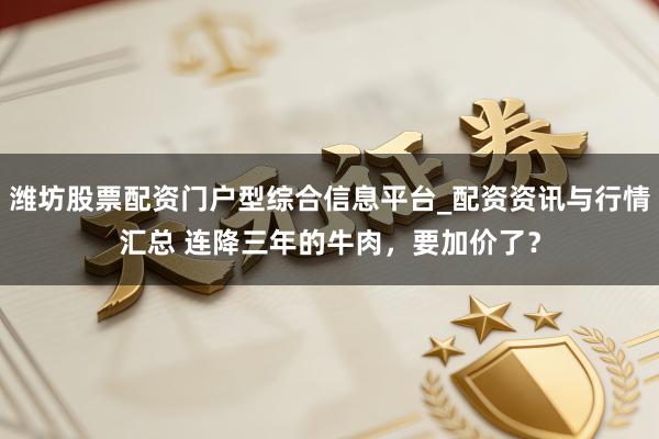 潍坊股票配资门户型综合信息平台_配资资讯与行情汇总 连降三年的牛肉，要加价了？