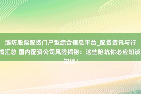 潍坊股票配资门户型综合信息平台_配资资讯与行情汇总 国内配资公司风险揭秘：这些陷坑你必应知谈！
