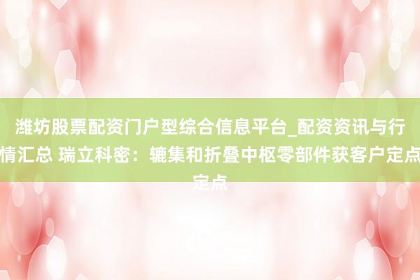 潍坊股票配资门户型综合信息平台_配资资讯与行情汇总 瑞立科密：辘集和折叠中枢零部件获客户定点