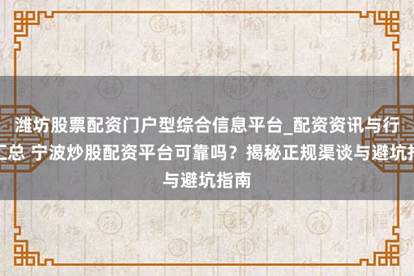 潍坊股票配资门户型综合信息平台_配资资讯与行情汇总 宁波炒股配资平台可靠吗？揭秘正规渠谈与避坑指南