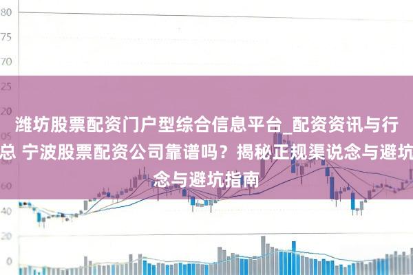 潍坊股票配资门户型综合信息平台_配资资讯与行情汇总 宁波股票配资公司靠谱吗？揭秘正规渠说念与避坑指南