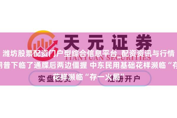 潍坊股票配资门户型综合信息平台_配资资讯与行情汇总 特朗普下临了通牒后两边僵握 中东民用基础花样濒临“存一火局”