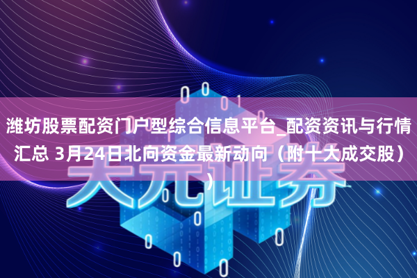 潍坊股票配资门户型综合信息平台_配资资讯与行情汇总 3月24日北向资金最新动向（附十大成交股）