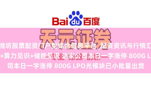 潍坊股票配资门户型综合信息平台_配资资讯与行情汇总 机构调研丨光通讯+算力见识+储能见识 这家公司本日一字涨停 800G LPO光模块已小批量出货