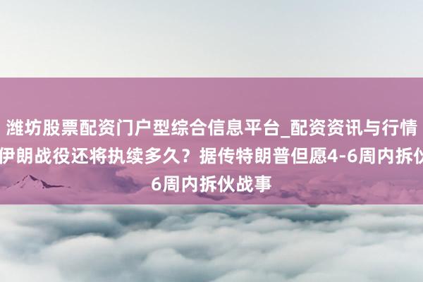 潍坊股票配资门户型综合信息平台_配资资讯与行情汇总 伊朗战役还将执续多久？据传特朗普但愿4-6周内拆伙战事