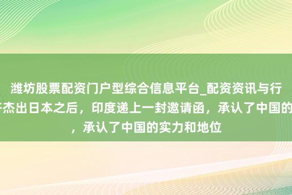 潍坊股票配资门户型综合信息平台_配资资讯与行情汇总 经济杰出日本之后，印度递上一封邀请函，承认了中国的实力和地位