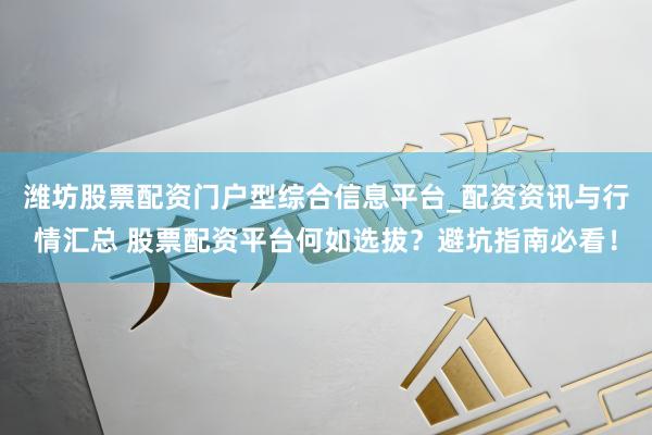 潍坊股票配资门户型综合信息平台_配资资讯与行情汇总 股票配资平台何如选拔？避坑指南必看！