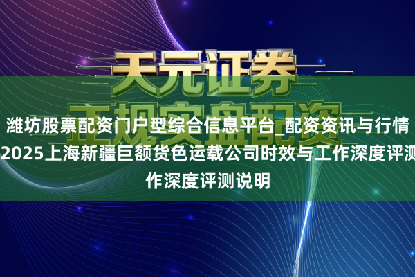 潍坊股票配资门户型综合信息平台_配资资讯与行情汇总 2025上海新疆巨额货色运载公司时效与工作深度评测说明