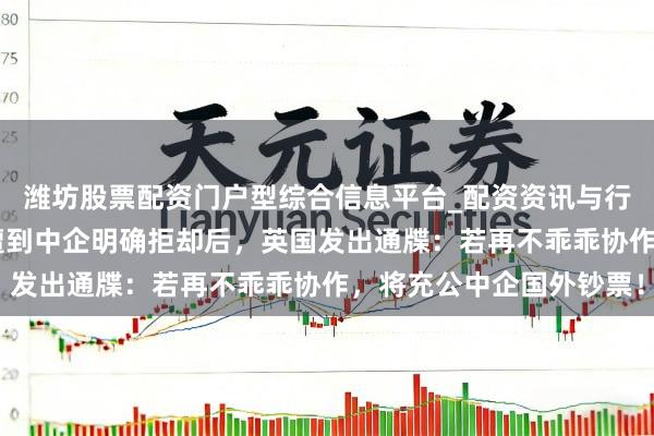 潍坊股票配资门户型综合信息平台_配资资讯与行情汇总 运行明抢了？遭到中企明确拒却后，英国发出通牒：若再不乖乖协作，将充公中企国外钞票！