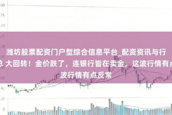 潍坊股票配资门户型综合信息平台_配资资讯与行情汇总 大回转！金价跌了，连银行皆在卖金，这波行情有点反常