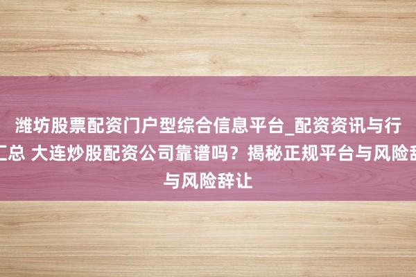 潍坊股票配资门户型综合信息平台_配资资讯与行情汇总 大连炒股配资公司靠谱吗?揭秘正规平台与风险辞让