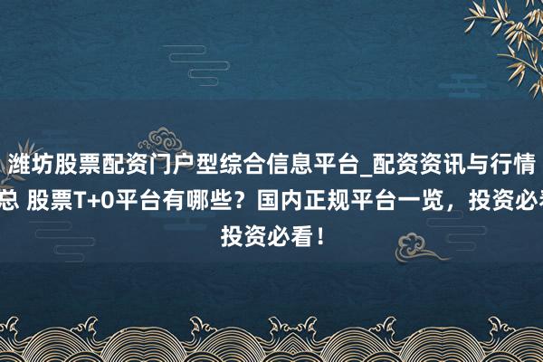 潍坊股票配资门户型综合信息平台_配资资讯与行情汇总 股票T+0平台有哪些？国内正规平台一览，投资必看！