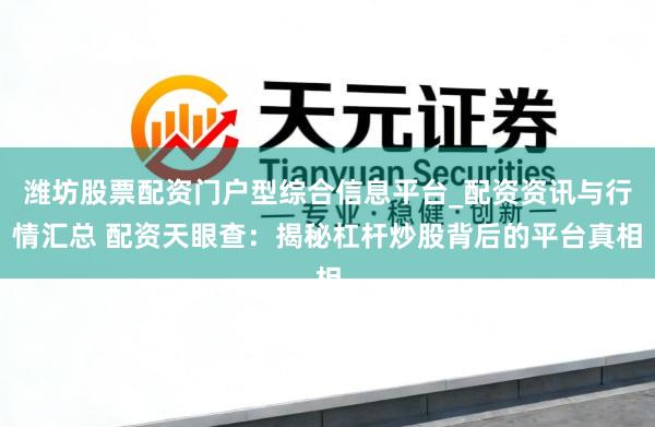潍坊股票配资门户型综合信息平台_配资资讯与行情汇总 配资天眼查：揭秘杠杆炒股背后的平台真相