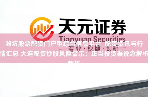 潍坊股票配资门户型综合信息平台_配资资讯与行情汇总 大连配资炒股风险警示：正当投资渠说念解析